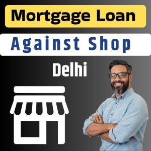 Get Mortgage Loan Against Shop in Delhi @10